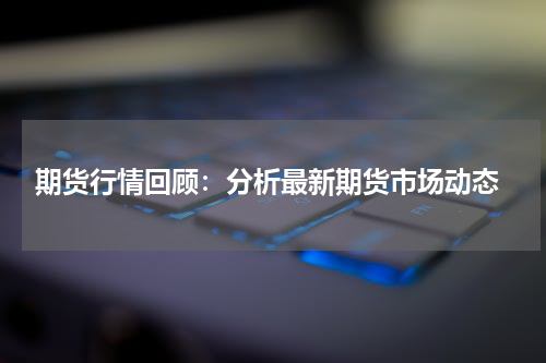  期货行情回顾：分析最新期货市场动态