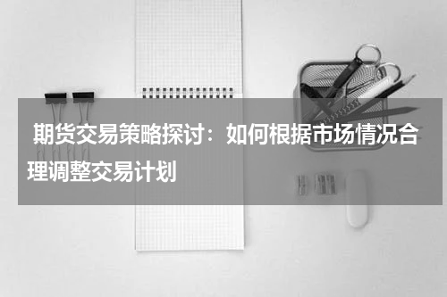  期货交易策略探讨：如何根据市场情况合理调整交易计划