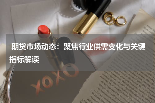  期货市场动态：聚焦行业供需变化与关键指标解读