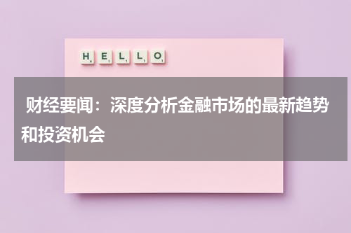  财经要闻：深度分析金融市场的最新趋势和投资机会