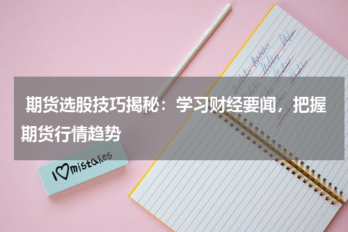  期货选股技巧揭秘：学习财经要闻，把握期货行情趋势