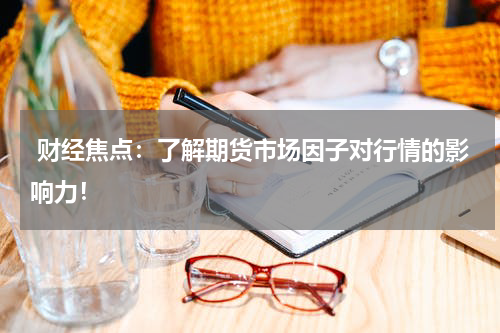  财经焦点：了解期货市场因子对行情的影响力！