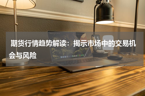  期货行情趋势解读：揭示市场中的交易机会与风险
