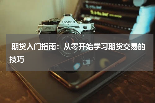  期货入门指南：从零开始学习期货交易的技巧