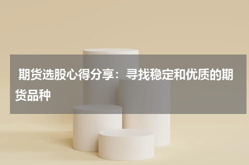  期货选股心得分享：寻找稳定和优质的期货品种
