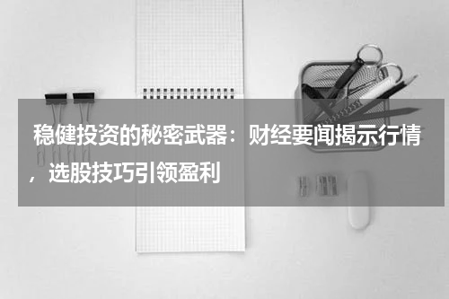 稳健投资的秘密武器：财经要闻揭示行情，选股技巧引领盈利