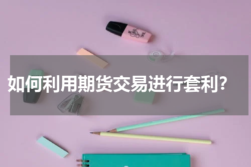  如何利用期货交易进行套利？