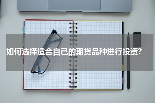  如何选择适合自己的期货品种进行投资？
