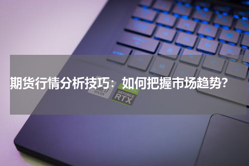  期货行情分析技巧：如何把握市场趋势？