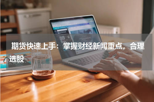  期货快速上手：掌握财经新闻重点，合理选股
