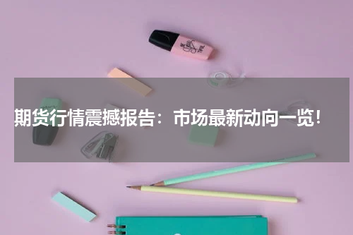  期货行情震撼报告：市场最新动向一览！