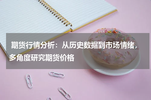  期货行情分析：从历史数据到市场情绪，多角度研究期货价格