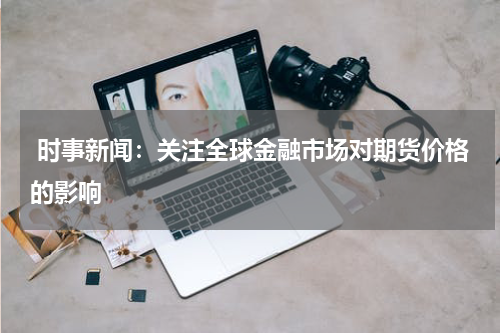  时事新闻：关注全球金融市场对期货价格的影响
