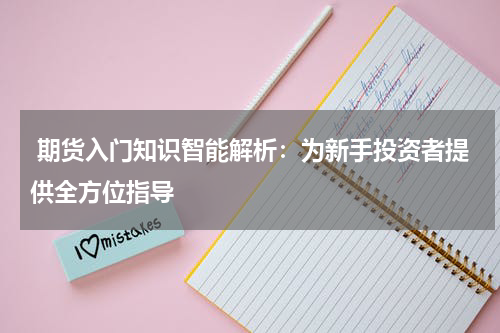  期货入门知识智能解析：为新手投资者提供全方位指导