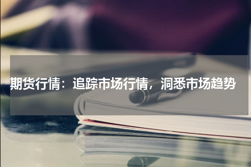  期货行情：追踪市场行情，洞悉市场趋势