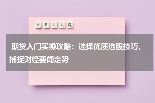  期货入门实操攻略：选择优质选股技巧，捕捉财经要闻走势