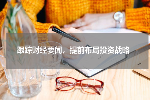  跟踪财经要闻，提前布局投资战略