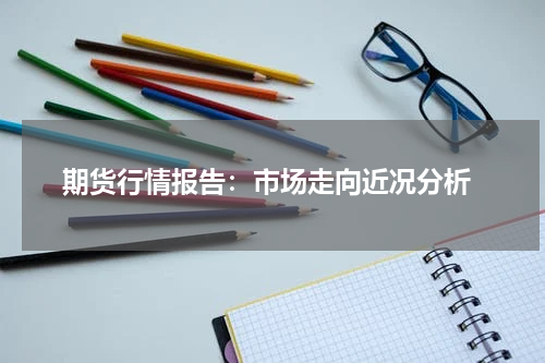  期货行情报告：市场走向近况分析