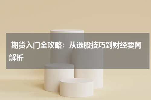  期货入门全攻略：从选股技巧到财经要闻解析
