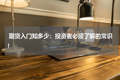  期货入门知多少：投资者必须了解的常识！