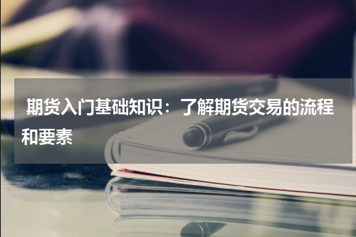  期货入门基础知识：了解期货交易的流程和要素