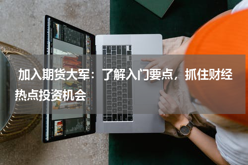  加入期货大军：了解入门要点，抓住财经热点投资机会