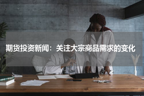  期货投资新闻：关注大宗商品需求的变化
