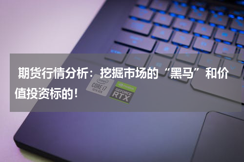  期货行情分析：挖掘市场的“黑马”和价值投资标的！