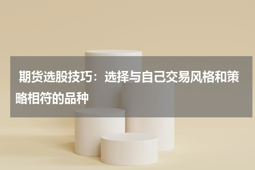  期货选股技巧：选择与自己交易风格和策略相符的品种
