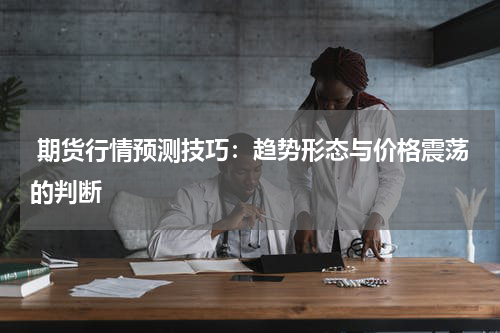  期货行情预测技巧：趋势形态与价格震荡的判断