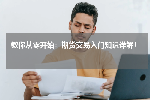  教你从零开始：期货交易入门知识详解！ 