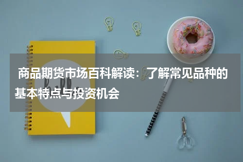  商品期货市场百科解读：了解常见品种的基本特点与投资机会