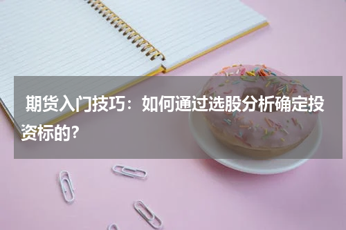  期货入门技巧：如何通过选股分析确定投资标的？