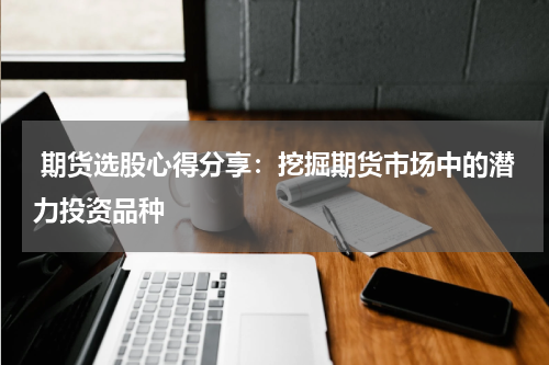  期货选股心得分享：挖掘期货市场中的潜力投资品种