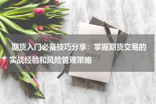 期货入门必备技巧分享：掌握期货交易的实战经验和风险管理策略