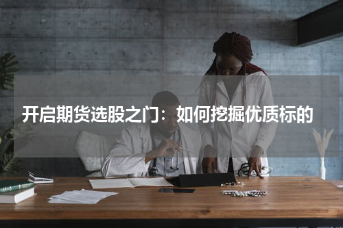  开启期货选股之门：如何挖掘优质标的