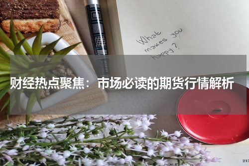  财经热点聚焦：市场必读的期货行情解析
