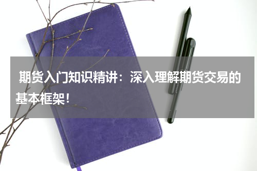  期货入门知识精讲：深入理解期货交易的基本框架！