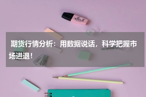  期货行情分析：用数据说话，科学把握市场进退！