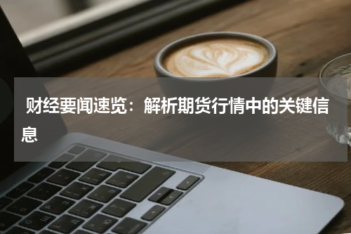  财经要闻速览：解析期货行情中的关键信息