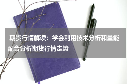  期货行情解读：学会利用技术分析和量能配合分析期货行情走势