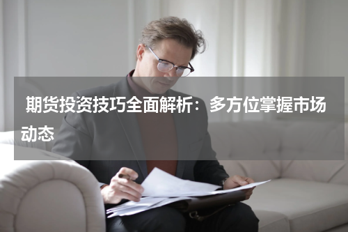  期货投资技巧全面解析：多方位掌握市场动态