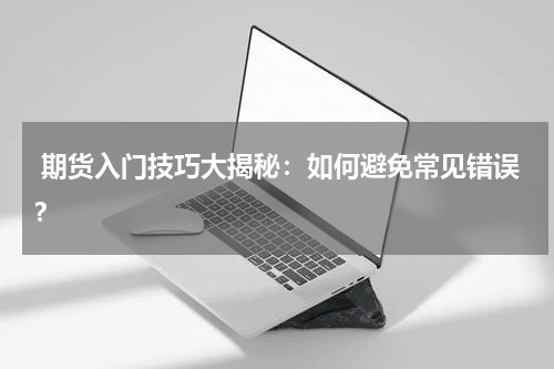  期货入门技巧大揭秘：如何避免常见错误？