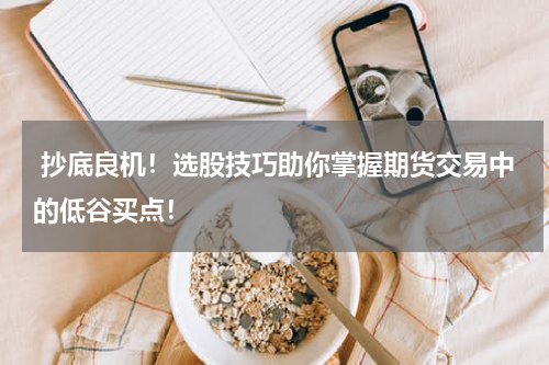  抄底良机！选股技巧助你掌握期货交易中的低谷买点！