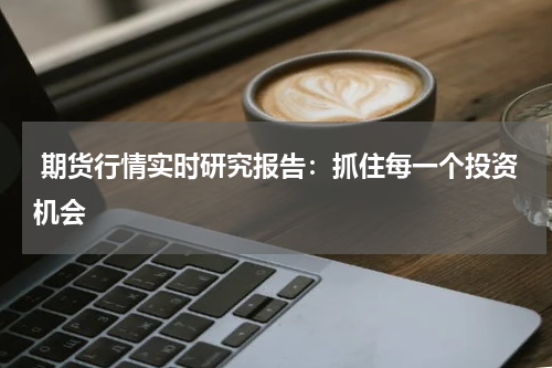  期货行情实时研究报告：抓住每一个投资机会