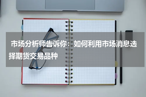  市场分析师告诉你：如何利用市场消息选择期货交易品种