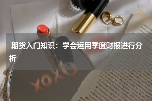  期货入门知识：学会运用季度财报进行分析