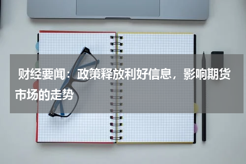  财经要闻：政策释放利好信息，影响期货市场的走势