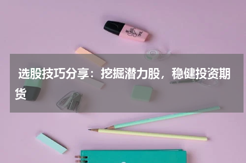  选股技巧分享：挖掘潜力股，稳健投资期货