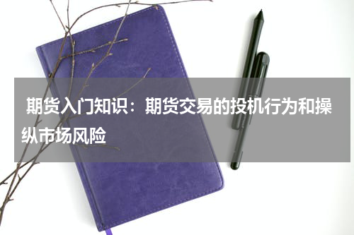  期货入门知识：期货交易的投机行为和操纵市场风险